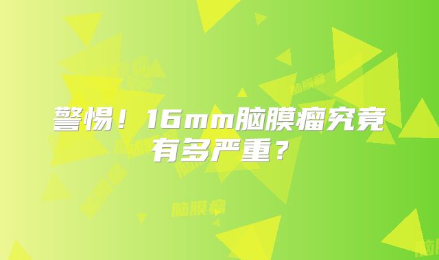 警惕！16mm脑膜瘤究竟有多严重？