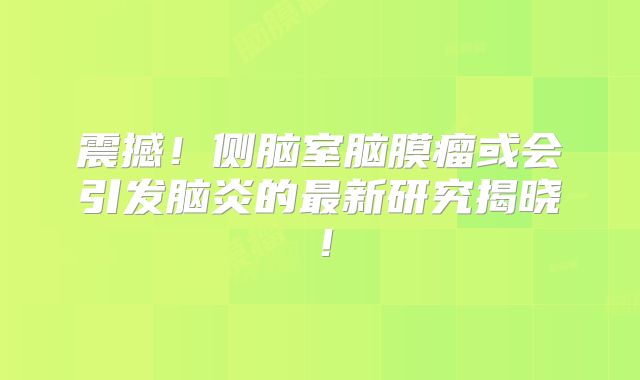 震撼！侧脑室脑膜瘤或会引发脑炎的最新研究揭晓！