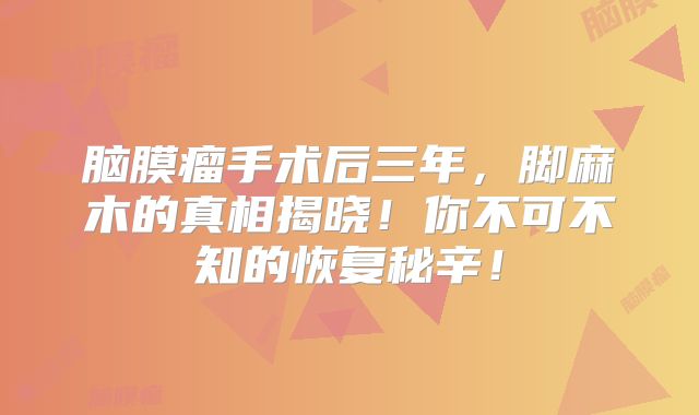 脑膜瘤手术后三年，脚麻木的真相揭晓！你不可不知的恢复秘辛！