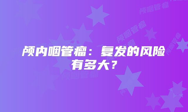 颅内咽管瘤：复发的风险有多大？