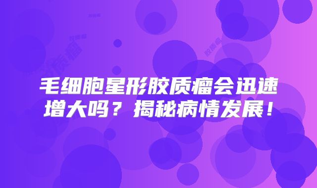 毛细胞星形胶质瘤会迅速增大吗？揭秘病情发展！
