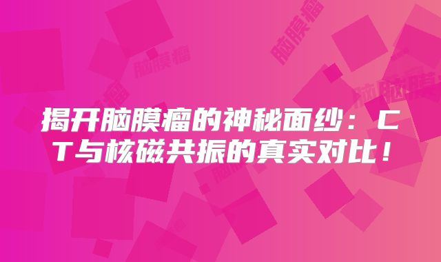 揭开脑膜瘤的神秘面纱：CT与核磁共振的真实对比！