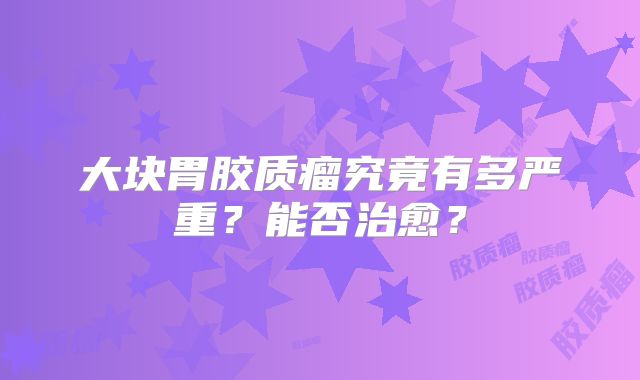 大块胃胶质瘤究竟有多严重？能否治愈？