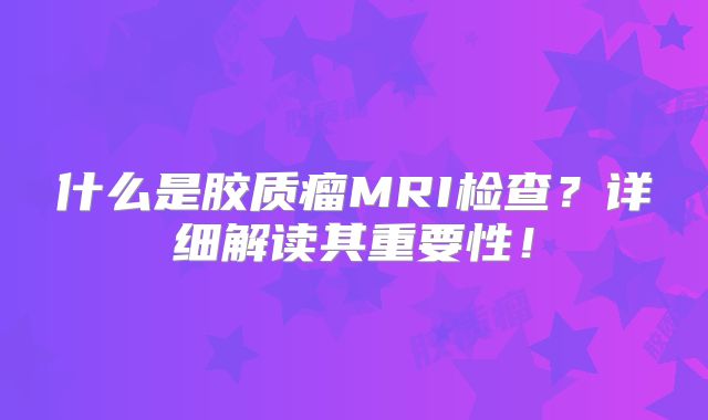 什么是胶质瘤MRI检查？详细解读其重要性！