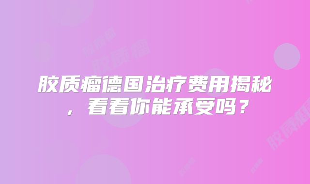 胶质瘤德国治疗费用揭秘，看看你能承受吗？