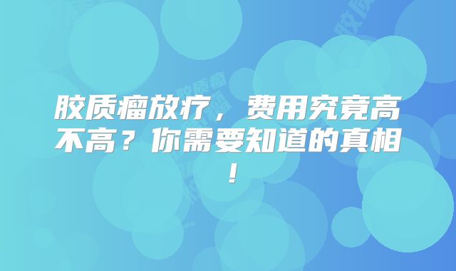 胶质瘤放疗，费用究竟高不高？你需要知道的真相！