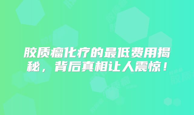 胶质瘤化疗的最低费用揭秘，背后真相让人震惊！