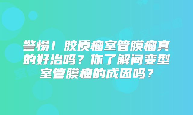 警惕！胶质瘤室管膜瘤真的好治吗？你了解间变型室管膜瘤的成因吗？