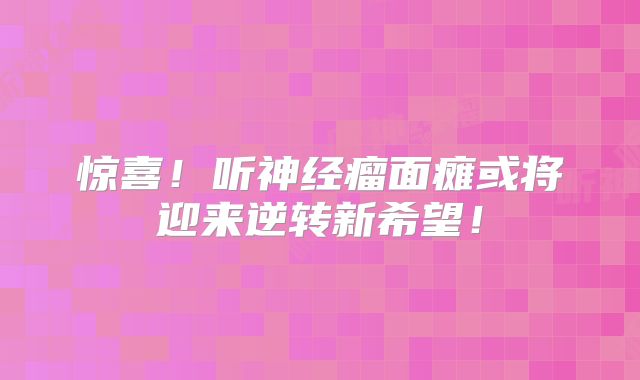 惊喜！听神经瘤面瘫或将迎来逆转新希望！