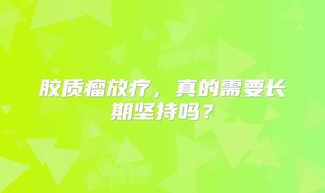 胶质瘤放疗，真的需要长期坚持吗？