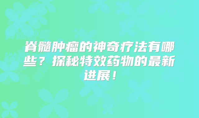 脊髓肿瘤的神奇疗法有哪些？探秘特效药物的最新进展！