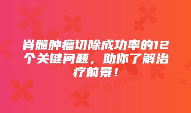 脊髓肿瘤切除成功率的12个关键问题，助你了解治疗前景！