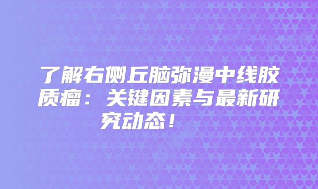 了解右侧丘脑弥漫中线胶质瘤：关键因素与最新研究动态！  