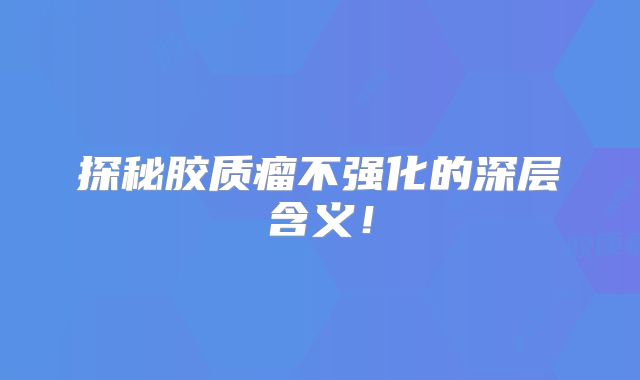 探秘胶质瘤不强化的深层含义！