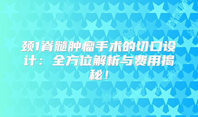 颈1脊髓肿瘤手术的切口设计：全方位解析与费用揭秘！