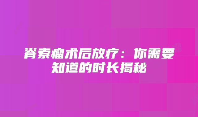 脊索瘤术后放疗：你需要知道的时长揭秘