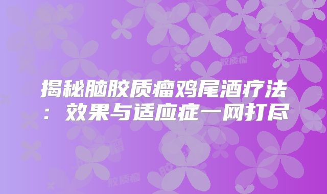 揭秘脑胶质瘤鸡尾酒疗法：效果与适应症一网打尽