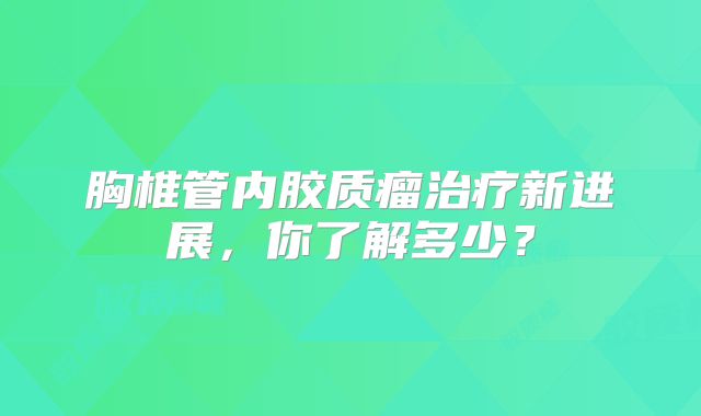 胸椎管内胶质瘤治疗新进展，你了解多少？