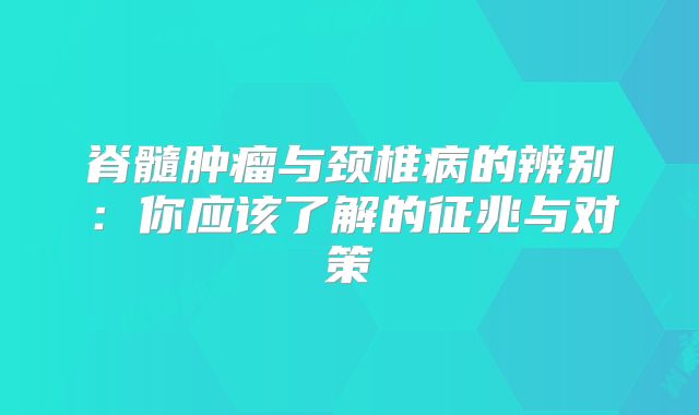 脊髓肿瘤与颈椎病的辨别：你应该了解的征兆与对策