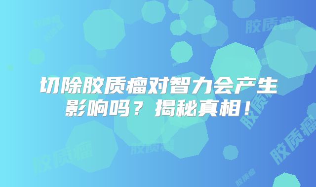 切除胶质瘤对智力会产生影响吗？揭秘真相！