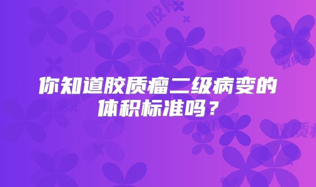 你知道胶质瘤二级病变的体积标准吗？
