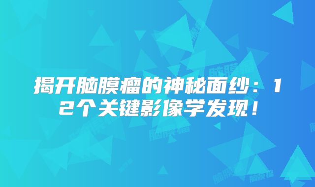 揭开脑膜瘤的神秘面纱：12个关键影像学发现！