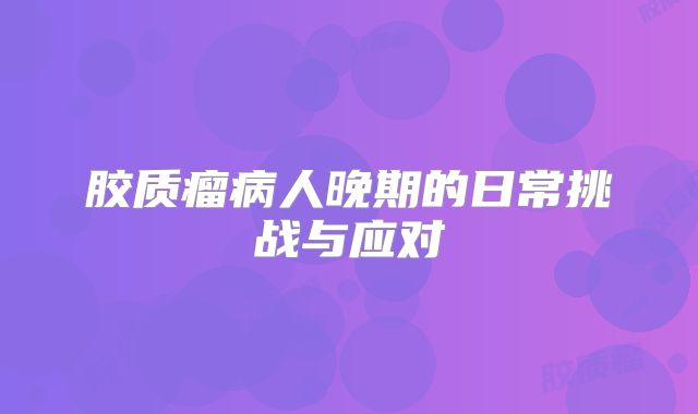 胶质瘤病人晚期的日常挑战与应对