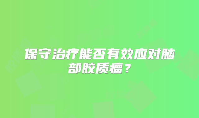 保守治疗能否有效应对脑部胶质瘤？