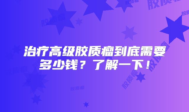 治疗高级胶质瘤到底需要多少钱？了解一下！