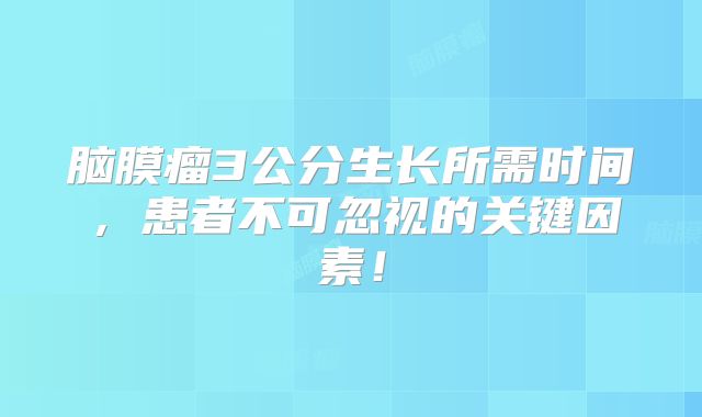 脑膜瘤3公分生长所需时间，患者不可忽视的关键因素！