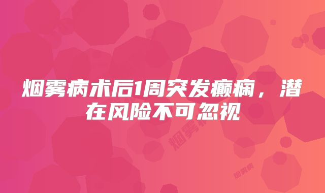 烟雾病术后1周突发癫痫，潜在风险不可忽视