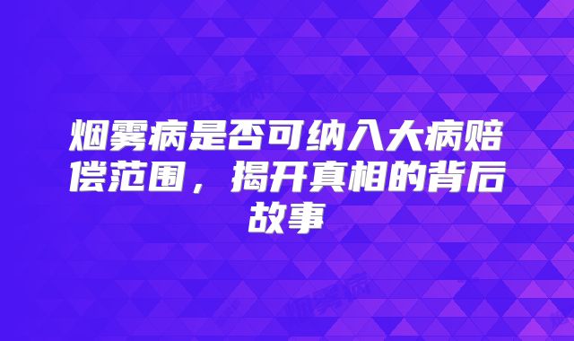 烟雾病是否可纳入大病赔偿范围，揭开真相的背后故事