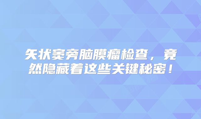 矢状窦旁脑膜瘤检查，竟然隐藏着这些关键秘密！