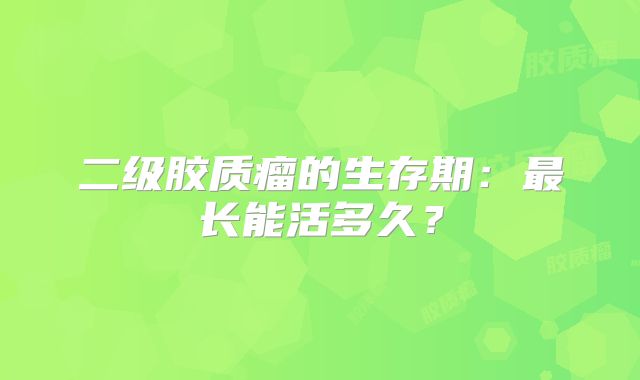 二级胶质瘤的生存期：最长能活多久？