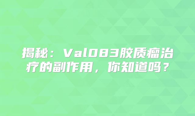 揭秘：Val083胶质瘤治疗的副作用，你知道吗？