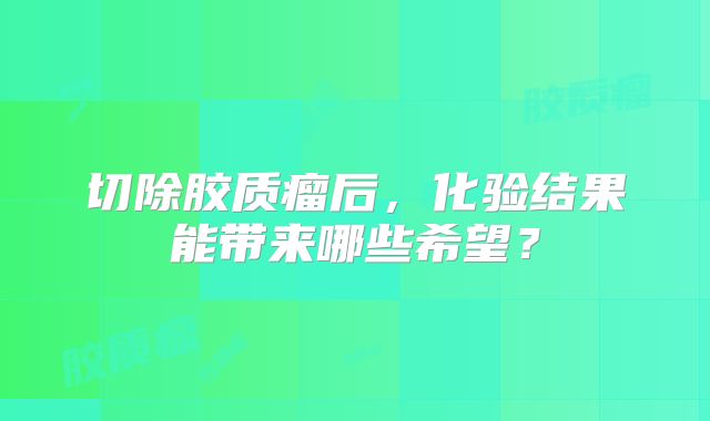 切除胶质瘤后，化验结果能带来哪些希望？