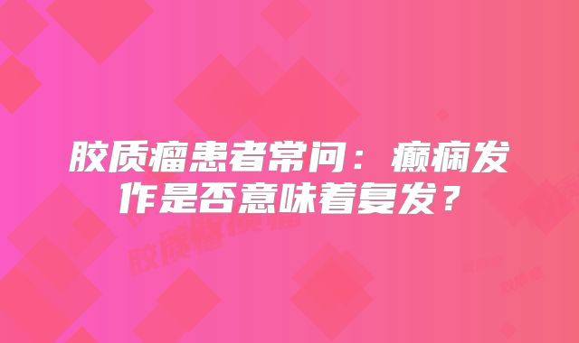 胶质瘤患者常问：癫痫发作是否意味着复发？
