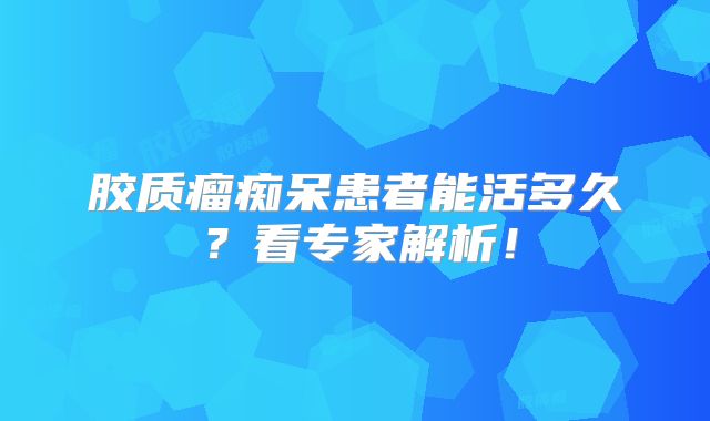 胶质瘤痴呆患者能活多久？看专家解析！