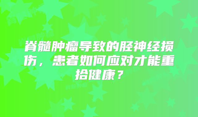 脊髓肿瘤导致的胫神经损伤，患者如何应对才能重拾健康？