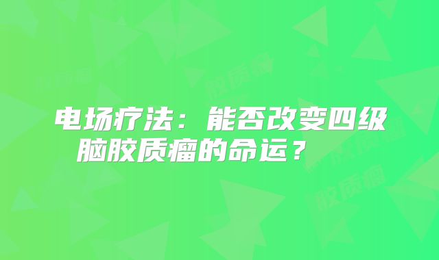 电场疗法：能否改变四级脑胶质瘤的命运？  