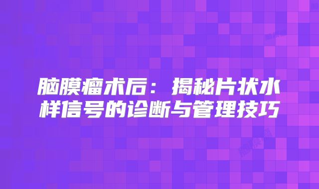 脑膜瘤术后：揭秘片状水样信号的诊断与管理技巧