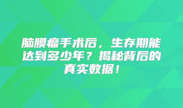 脑膜瘤手术后，生存期能达到多少年？揭秘背后的真实数据！