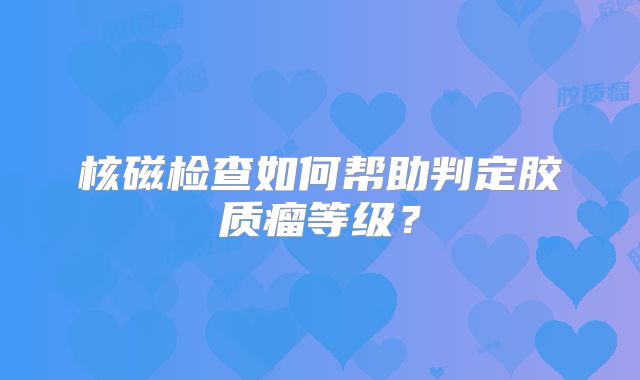 核磁检查如何帮助判定胶质瘤等级？