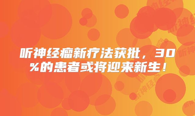 听神经瘤新疗法获批，30%的患者或将迎来新生！