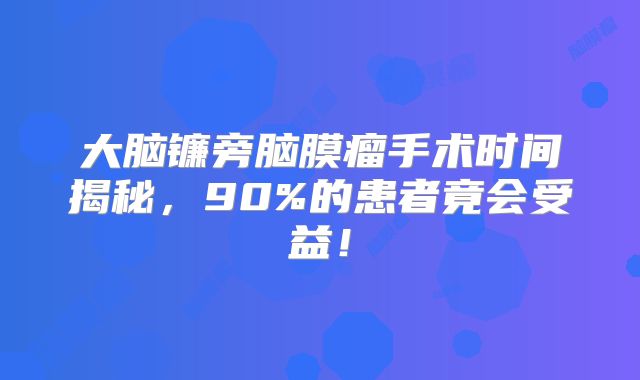 大脑镰旁脑膜瘤手术时间揭秘，90%的患者竟会受益！