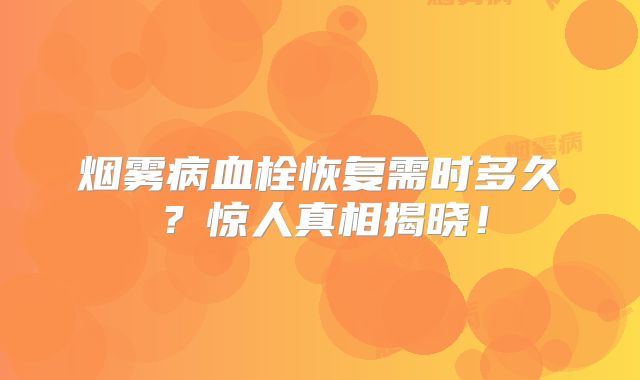 烟雾病血栓恢复需时多久？惊人真相揭晓！