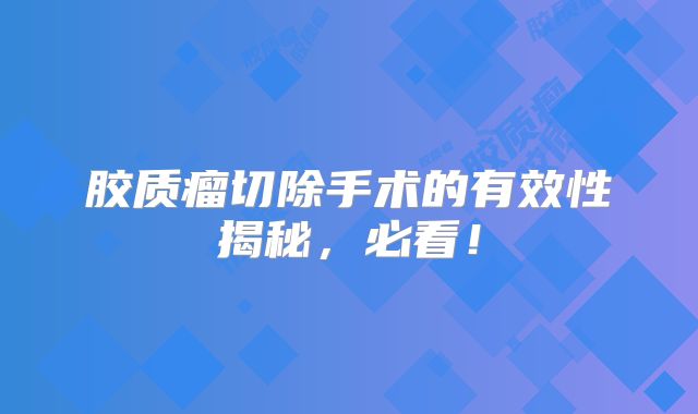 胶质瘤切除手术的有效性揭秘，必看！