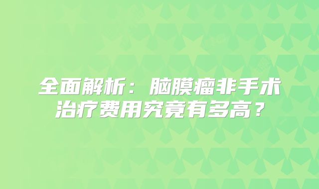 全面解析：脑膜瘤非手术治疗费用究竟有多高？