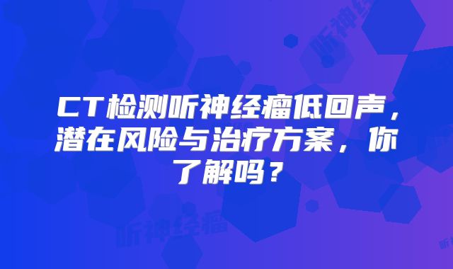 CT检测听神经瘤低回声，潜在风险与治疗方案，你了解吗？