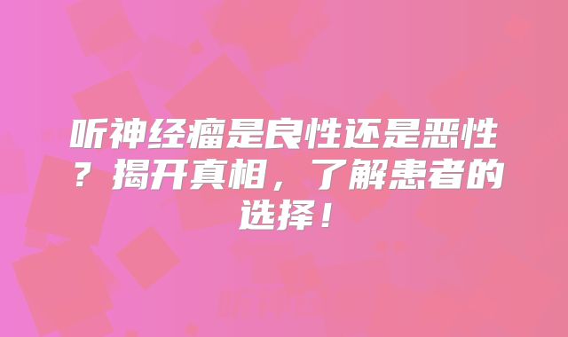 听神经瘤是良性还是恶性？揭开真相，了解患者的选择！